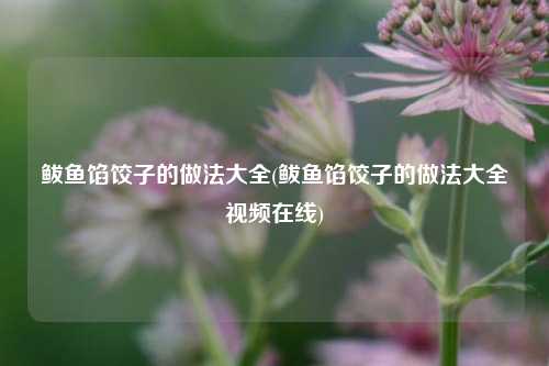 鲅鱼馅饺子的做法大全(鲅鱼馅饺子的做法大全视频在线)