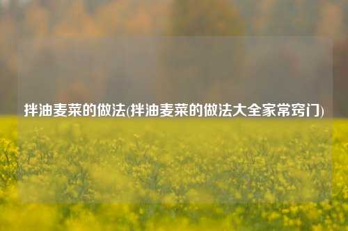 拌油麦菜的做法(拌油麦菜的做法大全家常窍门)