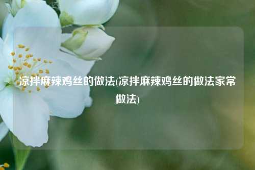 凉拌麻辣鸡丝的做法(凉拌麻辣鸡丝的做法家常做法)