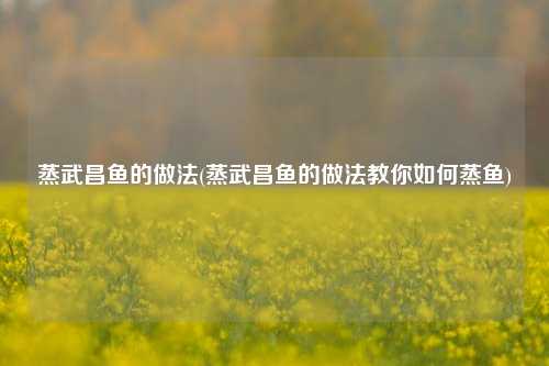 蒸武昌鱼的做法(蒸武昌鱼的做法教你如何蒸鱼)